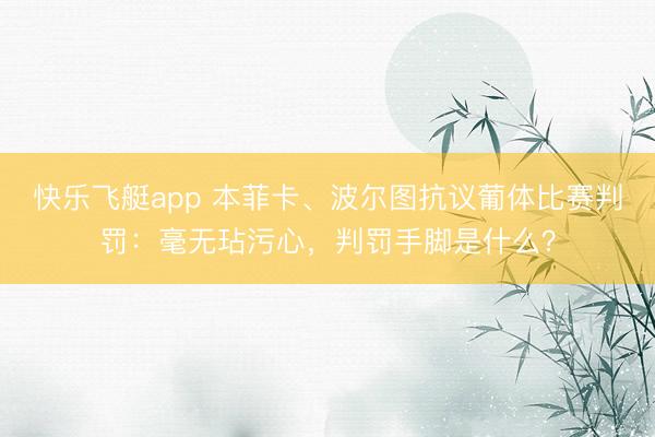 快乐飞艇app 本菲卡、波尔图抗议葡体比赛判罚：毫无玷污心，判罚手脚是什么？