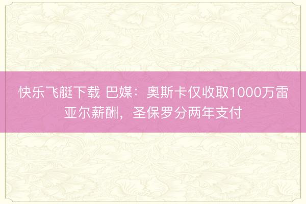 快乐飞艇下载 巴媒：奥斯卡仅收取1000万雷亚尔薪酬，圣保罗分两年支付