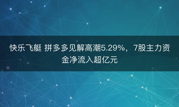 快乐飞艇 拼多多见解高潮5.29%,7股主力资金净流入超亿元
