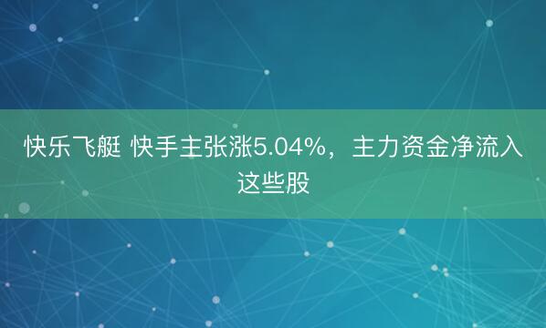 快乐飞艇 快手主张涨5.04%,主力资金净流入这些股