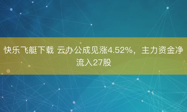 快乐飞艇下载 云办公成见涨4.52%,主力资金净流入27股