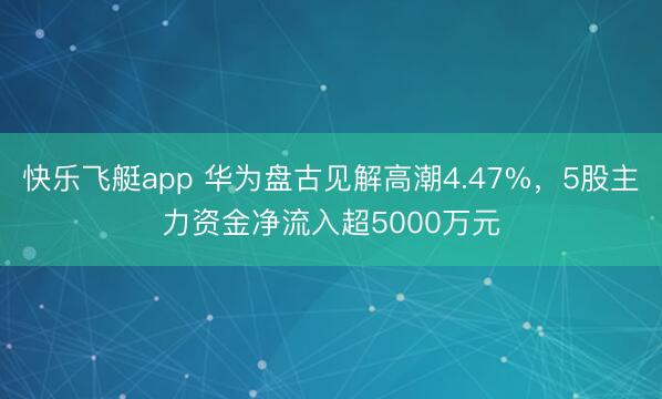 快乐飞艇app 华为盘古见解高潮4.47%,5股主力资金净流入超5000万元