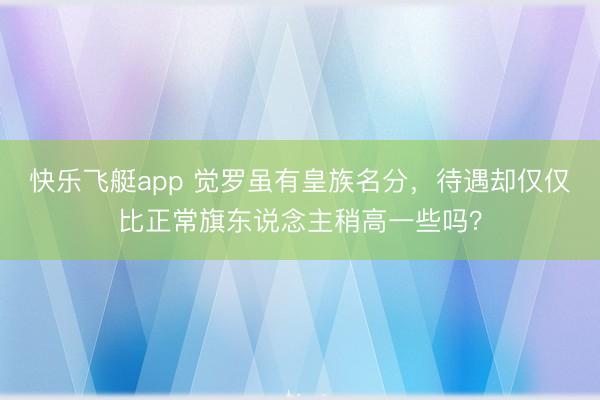 快乐飞艇app 觉罗虽有皇族名分,待遇却仅仅比正常旗东说念主稍高一些吗?