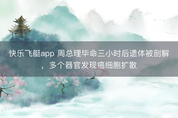 快乐飞艇app 周总理毕命三小时后遗体被剖解，多个器官发现癌细胞扩散