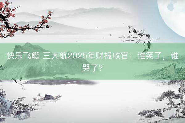 快乐飞艇 三大航2025年财报收官：谁笑了，谁哭了？