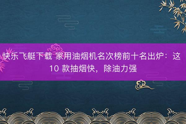 快乐飞艇下载 家用油烟机名次榜前十名出炉：这 10 款抽烟快，除油力强