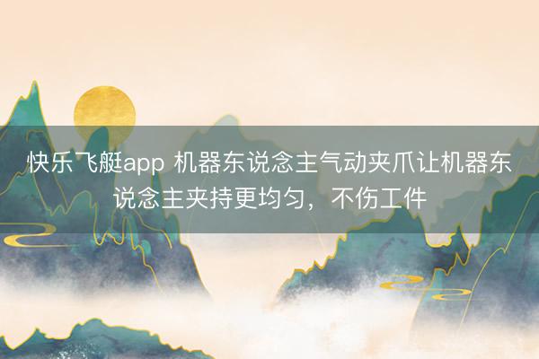 快乐飞艇app 机器东说念主气动夹爪让机器东说念主夹持更均匀，不伤工件