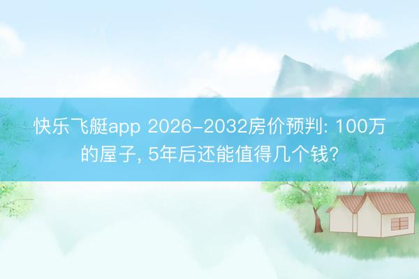 快乐飞艇app 2026-2032房价预判: 100万的屋子, 5年后还能值得几个钱?