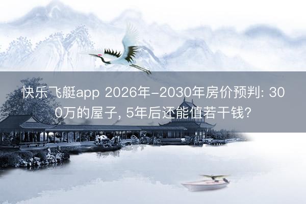 快乐飞艇app 2026年-2030年房价预判: 300万的屋子, 5年后还能值若干钱?