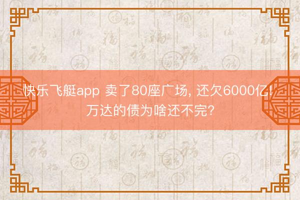 快乐飞艇app 卖了80座广场, 还欠6000亿! 万达的债为啥还不完?