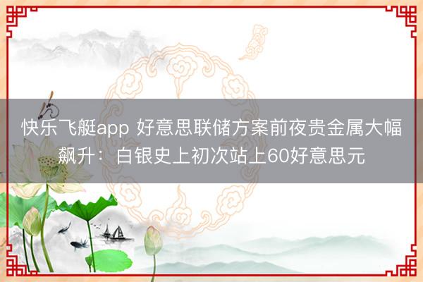 快乐飞艇app 好意思联储方案前夜贵金属大幅飙升：白银史上初次站上60好意思元
