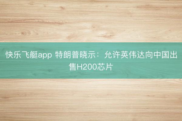 快乐飞艇app 特朗普晓示：允许英伟达向中国出售H200芯片