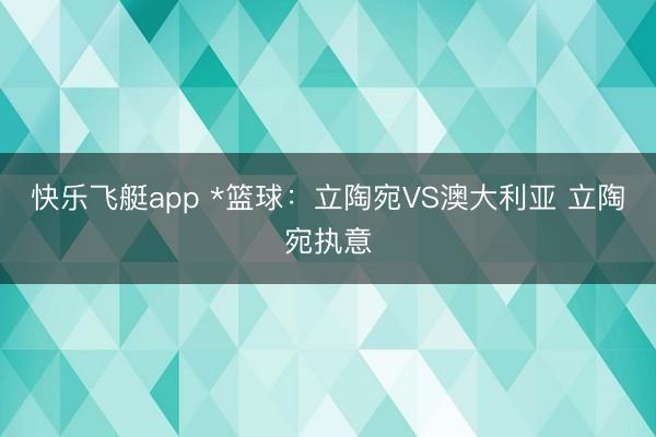 快乐飞艇app *篮球：立陶宛VS澳大利亚 立陶宛执意