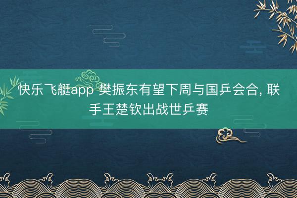 快乐飞艇app 樊振东有望下周与国乒会合， 联手王楚钦出战世乒赛