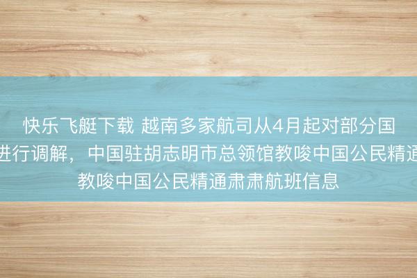 快乐飞艇下载 越南多家航司从4月起对部分国内或海外航路进行调解，中国驻胡志明市总领馆教唆中国公民精通肃肃航班信息