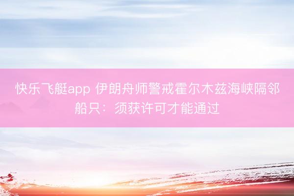 快乐飞艇app 伊朗舟师警戒霍尔木兹海峡隔邻船只：须获许可才能通过