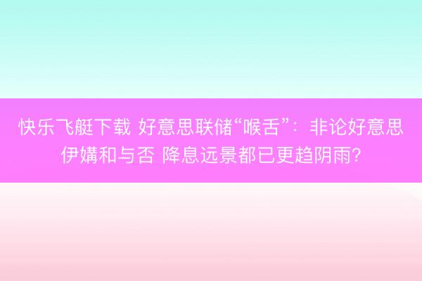 快乐飞艇下载 好意思联储“喉舌”:非论好意思伊媾和与否 降息远景都已更趋阴雨?
