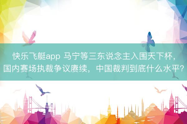 快乐飞艇app 马宁等三东说念主入围天下杯，国内赛场执裁争议赓续，中国裁判到底什么水平？
