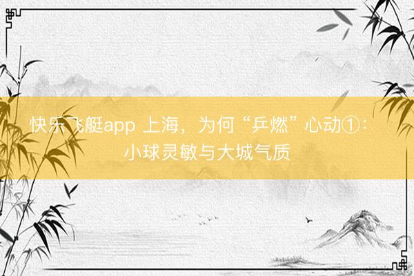 快乐飞艇app 上海,为何 “乒燃” 心动①: 小球灵敏与大城气质