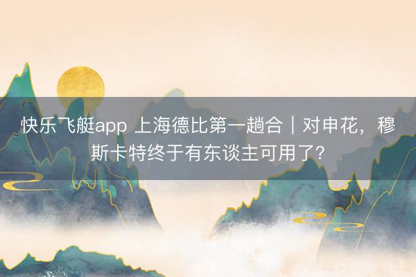 快乐飞艇app 上海德比第一趟合|对申花,穆斯卡特终于有东谈主可用了?