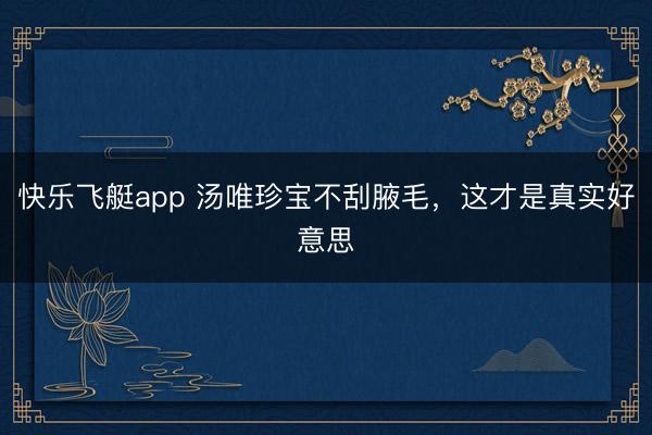 快乐飞艇app 汤唯珍宝不刮腋毛，这才是真实好意思