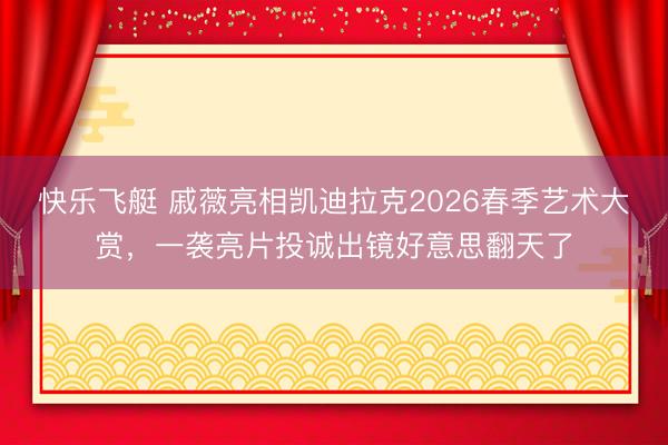 快乐飞艇 戚薇亮相凯迪拉克2026春季艺术大赏，一袭亮片投诚出镜好意思翻天了