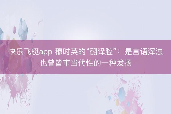 快乐飞艇app 穆时英的“翻译腔”：是言语浑浊也曾皆市当代性的一种发扬