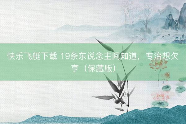 快乐飞艇下载 19条东说念主间知道，专治想欠亨（保藏版）