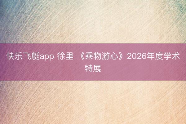 快乐飞艇app 徐里 《乘物游心》2026年度学术特展