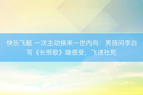 快乐飞艇 一次主动换来一世内向:男孩问李白写《长恨歌》啥感受,飞速社死