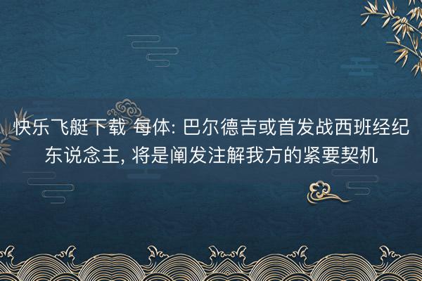 快乐飞艇下载 每体: 巴尔德吉或首发战西班经纪东说念主, 将是阐发注解我方的紧要契机
