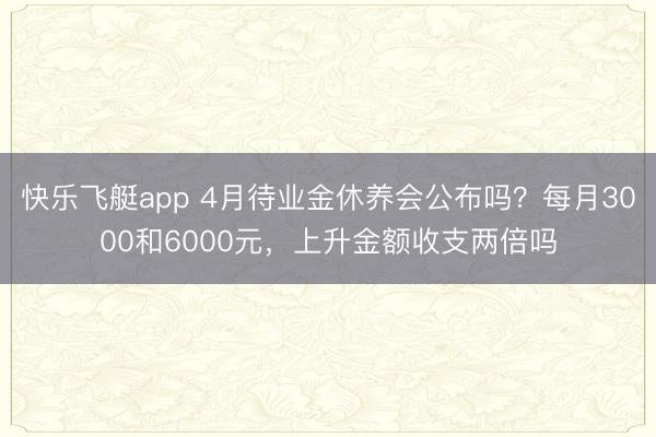 快乐飞艇app 4月待业金休养会公布吗？每月3000和6000元，上升金额收支两倍吗