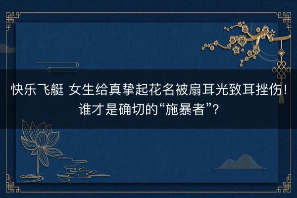 快乐飞艇 女生给真挚起花名被扇耳光致耳挫伤！谁才是确切的“施暴者”？