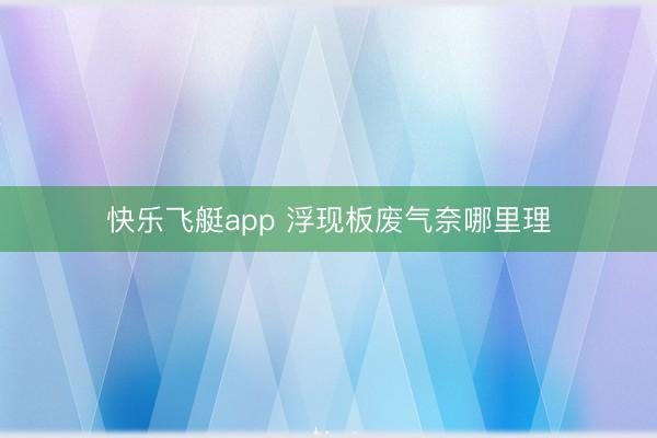 快乐飞艇app 浮现板废气奈哪里理