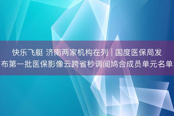 快乐飞艇 济南两家机构在列 | 国度医保局发布第一批医保影像云跨省秒调阅鸠合成员单元名单