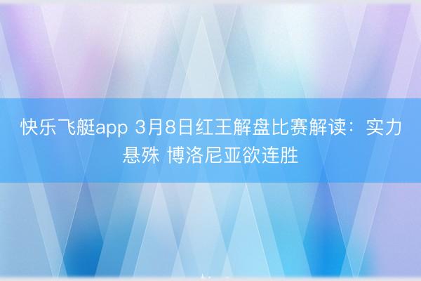 快乐飞艇app 3月8日红王解盘比赛解读：实力悬殊 博洛尼亚欲连胜