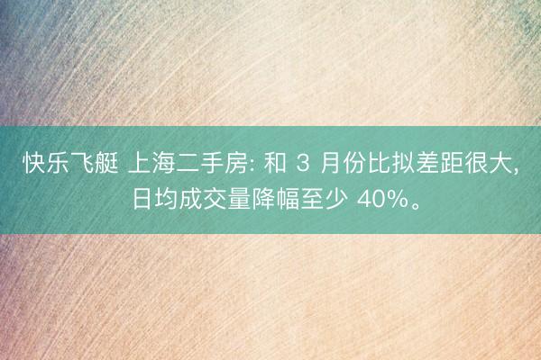 快乐飞艇 上海二手房: 和 3 月份比拟差距很大, 日均成交量降幅至少 40%。