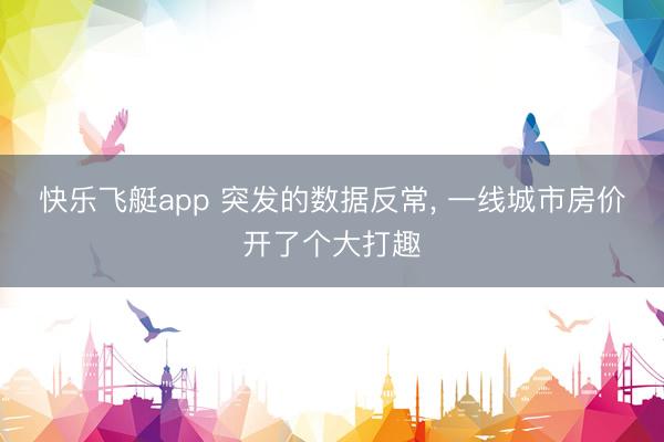 快乐飞艇app 突发的数据反常, 一线城市房价开了个大打趣
