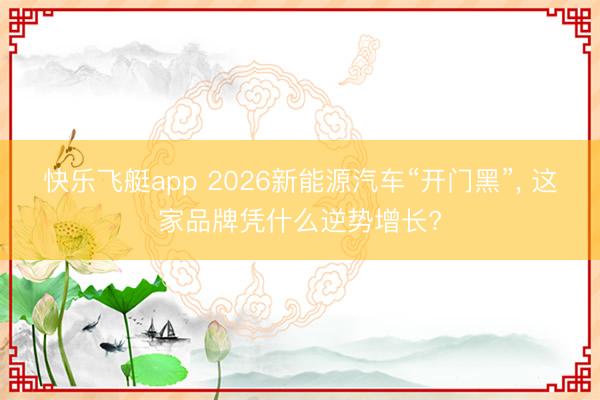 快乐飞艇app 2026新能源汽车“开门黑”, 这家品牌凭什么逆势增长?