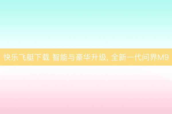 快乐飞艇下载 智能与豪华升级， 全新一代问界M9