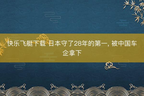 快乐飞艇下载 日本守了28年的第一, 被中国车企拿下