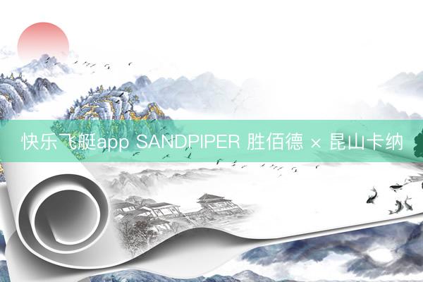 快乐飞艇app SANDPIPER 胜佰德 × 昆山卡纳