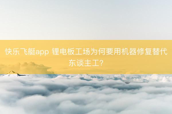 快乐飞艇app 锂电板工场为何要用机器修复替代东谈主工？
