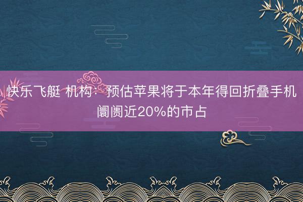 快乐飞艇 机构：预估苹果将于本年得回折叠手机阛阓近20%的市占