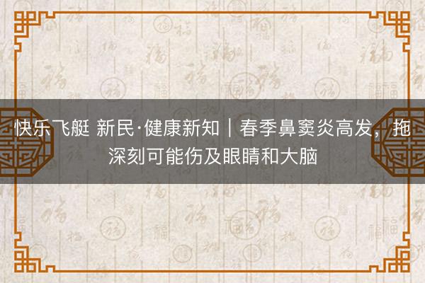 快乐飞艇 新民·健康新知｜春季鼻窦炎高发，拖深刻可能伤及眼睛和大脑