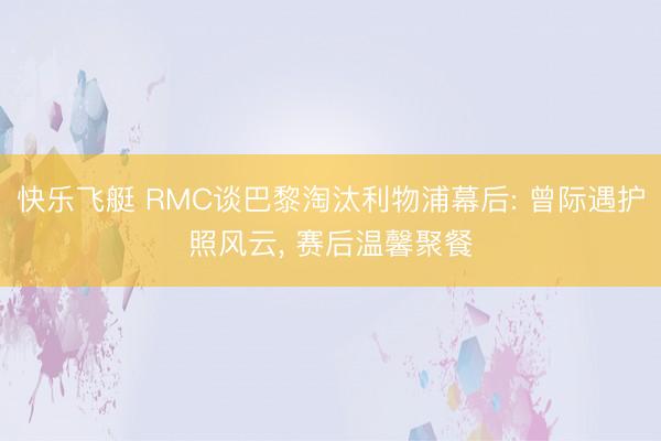 快乐飞艇 RMC谈巴黎淘汰利物浦幕后: 曾际遇护照风云, 赛后温馨聚餐