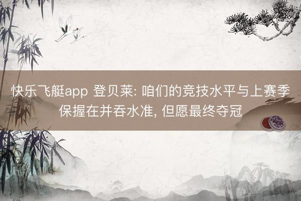 快乐飞艇app 登贝莱: 咱们的竞技水平与上赛季保握在并吞水准, 但愿最终夺冠