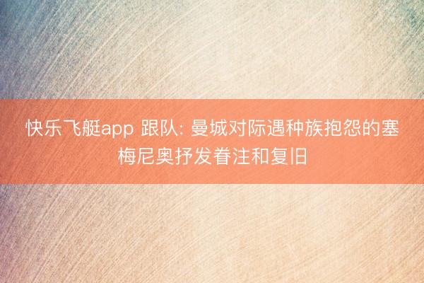 快乐飞艇app 跟队: 曼城对际遇种族抱怨的塞梅尼奥抒发眷注和复旧