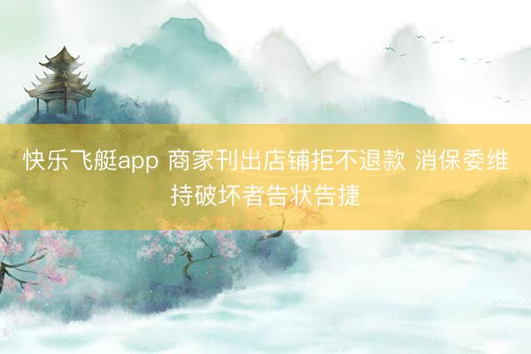 快乐飞艇app 商家刊出店铺拒不退款 消保委维持破坏者告状告捷