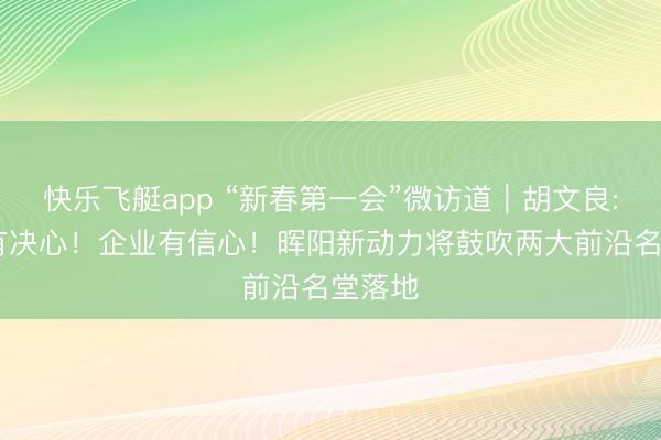 快乐飞艇app “新春第一会”微访道｜胡文良: 政府有决心！企业有信心！晖阳新动力将鼓吹两大前沿名堂落地